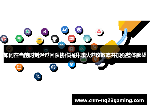 如何在当前时刻通过团队协作提升球队进攻效率并加强整体默契