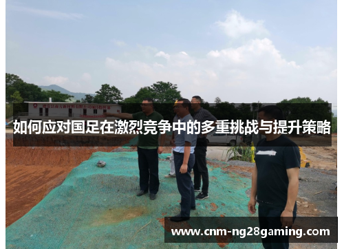 如何应对国足在激烈竞争中的多重挑战与提升策略