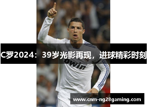 C罗2024：39岁光影再现，进球精彩时刻