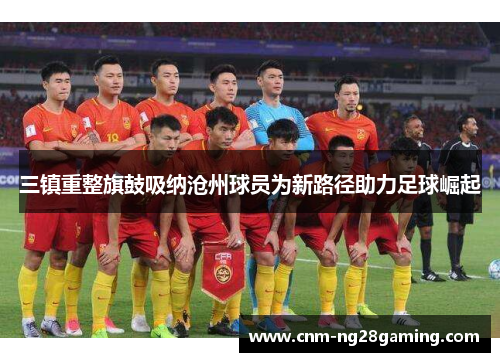 三镇重整旗鼓吸纳沧州球员为新路径助力足球崛起