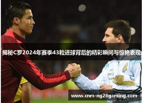 揭秘C罗2024年赛季43粒进球背后的精彩瞬间与惊艳表现