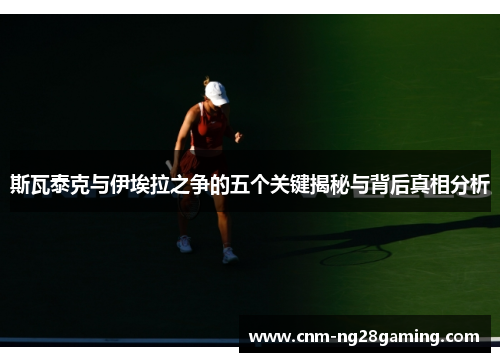 斯瓦泰克与伊埃拉之争的五个关键揭秘与背后真相分析