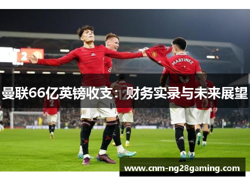 曼联66亿英镑收支：财务实录与未来展望