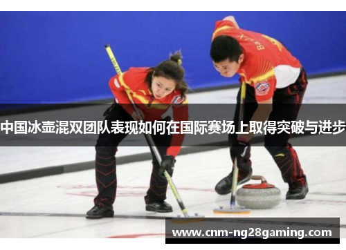 中国冰壶混双团队表现如何在国际赛场上取得突破与进步