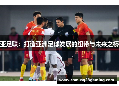 亚足联：打造亚洲足球发展的纽带与未来之桥