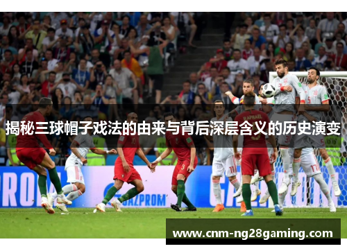 揭秘三球帽子戏法的由来与背后深层含义的历史演变