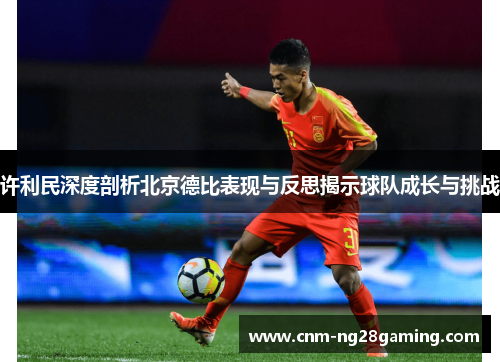 许利民深度剖析北京德比表现与反思揭示球队成长与挑战