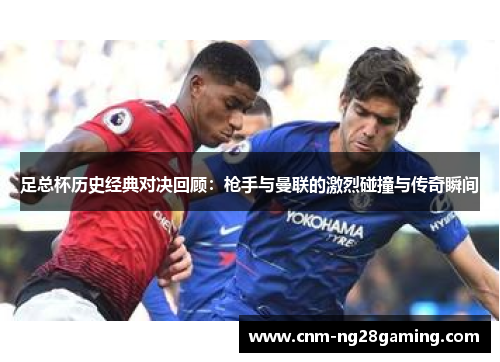 足总杯历史经典对决回顾:枪手与曼联的激烈碰撞与传奇瞬间 足总杯历史经典对决回顾:枪手与曼联的激烈碰撞与传奇瞬间