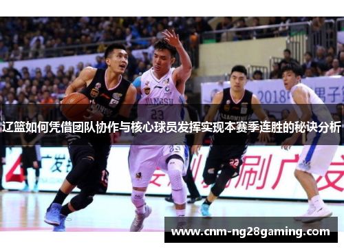 辽篮如何凭借团队协作与核心球员发挥实现本赛季连胜的秘诀分析