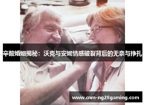 辛酸婚姻揭秘：沃克与安妮情感破裂背后的无奈与挣扎