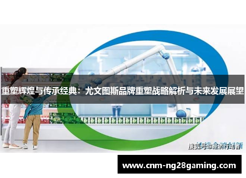 重塑辉煌与传承经典:尤文图斯品牌重塑战略解析与未来发展展望 重塑辉煌与传承经典:尤文图斯品牌重塑战略解析与未来发展展望