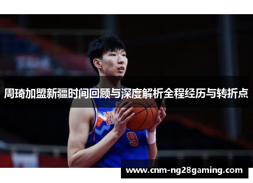 周琦加盟新疆时间回顾与深度解析全程经历与转折点 周琦加盟新疆时间回顾与深度解析全程经历与转折点