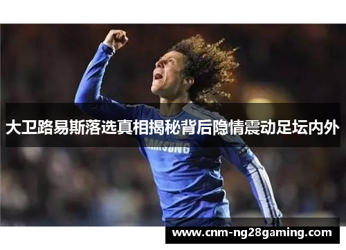 大卫路易斯落选真相揭秘背后隐情震动足坛内外 大卫路易斯落选真相揭秘背后隐情震动足坛内外