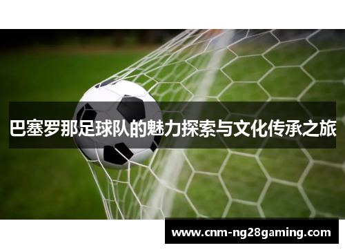 巴塞罗那足球队的魅力探索与文化传承之旅