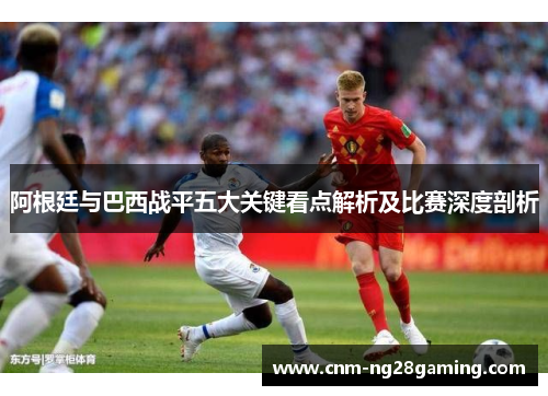 阿根廷与巴西战平五大关键看点解析及比赛深度剖析