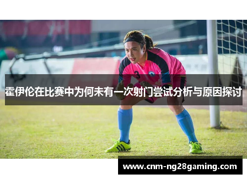 霍伊伦在比赛中为何未有一次射门尝试分析与原因探讨 霍伊伦在比赛中为何未有一次射门尝试分析与原因探讨