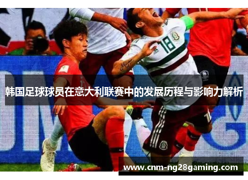 韩国足球球员在意大利联赛中的发展历程与影响力解析 韩国足球球员在意大利联赛中的发展历程与影响力解析