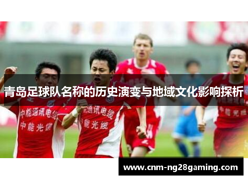 青岛足球队名称的历史演变与地域文化影响探析 青岛足球队名称的历史演变与地域文化影响探析