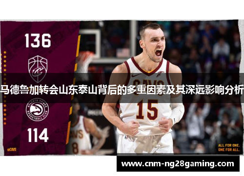 马德鲁加转会山东泰山背后的多重因素及其深远影响分析
