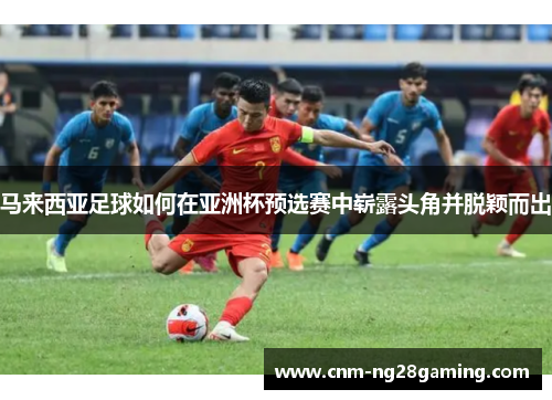 马来西亚足球如何在亚洲杯预选赛中崭露头角并脱颖而出