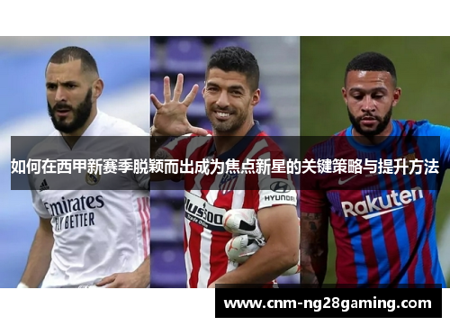 如何在西甲新赛季脱颖而出成为焦点新星的关键策略与提升方法