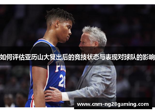 如何评估亚历山大复出后的竞技状态与表现对球队的影响 如何评估亚历山大复出后的竞技状态与表现对球队的影响