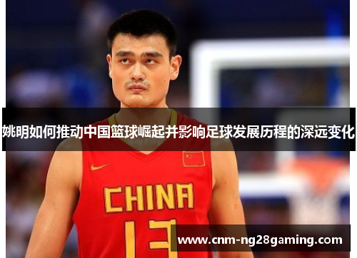 姚明如何推动中国篮球崛起并影响足球发展历程的深远变化 姚明如何推动中国篮球崛起并影响足球发展历程的深远变化