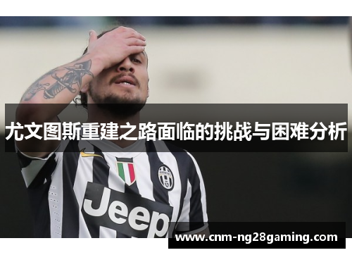 尤文图斯重建之路面临的挑战与困难分析