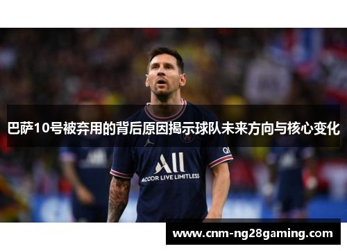 巴萨10号被弃用的背后原因揭示球队未来方向与核心变化