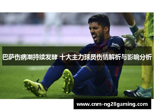 巴萨伤病潮持续发酵 十大主力球员伤情解析与影响分析
