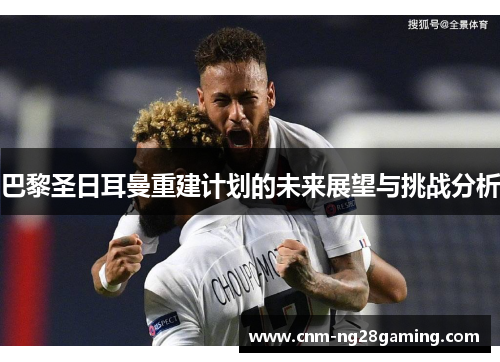 巴黎圣日耳曼重建计划的未来展望与挑战分析