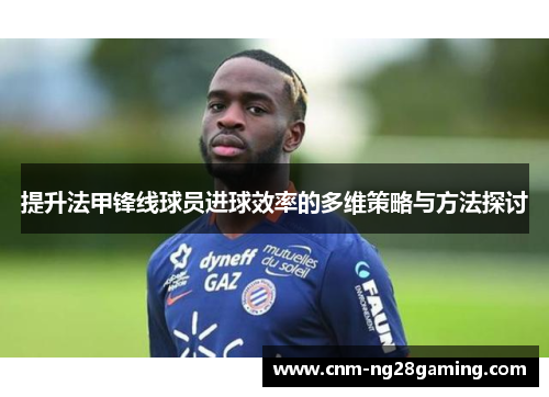 提升法甲锋线球员进球效率的多维策略与方法探讨