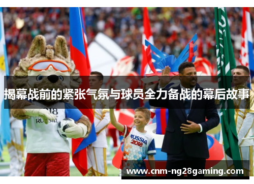 揭幕战前的紧张气氛与球员全力备战的幕后故事