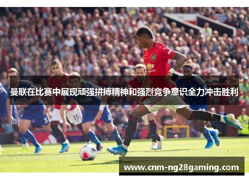 曼联在比赛中展现顽强拼搏精神和强烈竞争意识全力冲击胜利