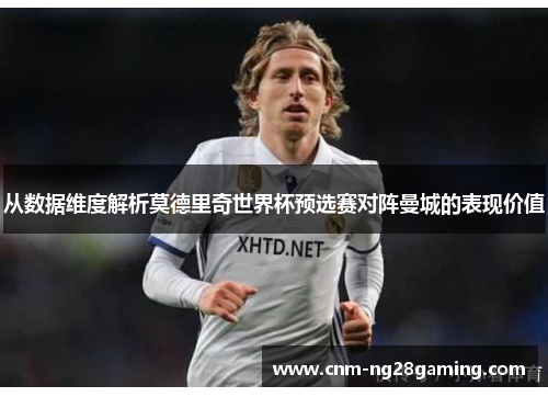 从数据维度解析莫德里奇世界杯预选赛对阵曼城的表现价值