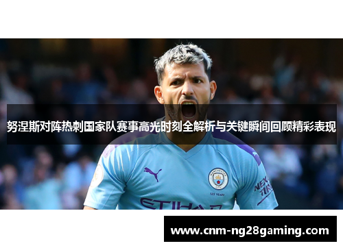 努涅斯对阵热刺国家队赛事高光时刻全解析与关键瞬间回顾精彩表现