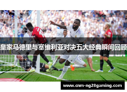 皇家马德里与塞维利亚对决五大经典瞬间回顾 皇家马德里与塞维利亚对决五大经典瞬间回顾