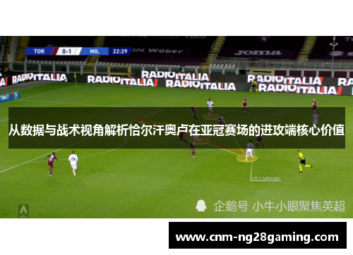从数据与战术视角解析恰尔汗奥卢在亚冠赛场的进攻端核心价值