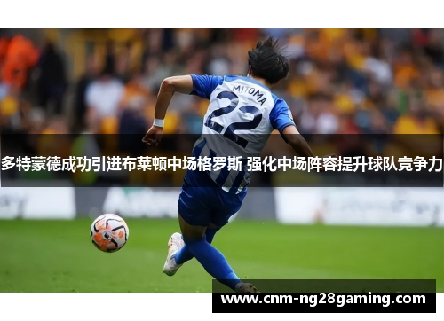 多特蒙德成功引进布莱顿中场格罗斯 强化中场阵容提升球队竞争力