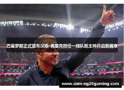 巴塞罗那正式宣布汉斯·弗里克担任一线队新主帅开启新篇章 巴塞罗那正式宣布汉斯·弗里克担任一线队新主帅开启新篇章