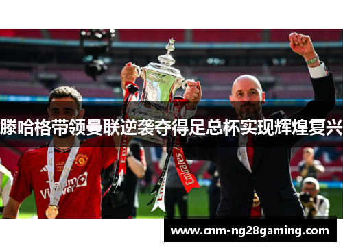 滕哈格带领曼联逆袭夺得足总杯实现辉煌复兴