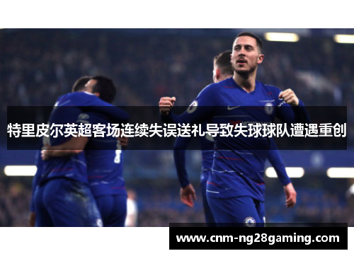 特里皮尔英超客场连续失误送礼导致失球球队遭遇重创 特里皮尔英超客场连续失误送礼导致失球球队遭遇重创