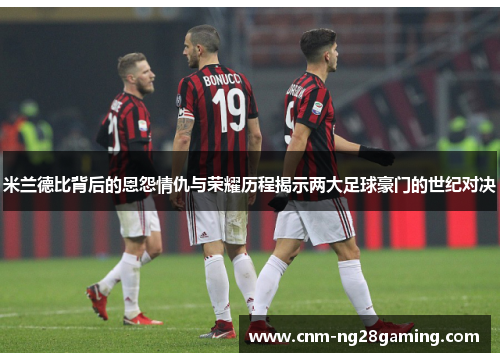 米兰德比背后的恩怨情仇与荣耀历程揭示两大足球豪门的世纪对决