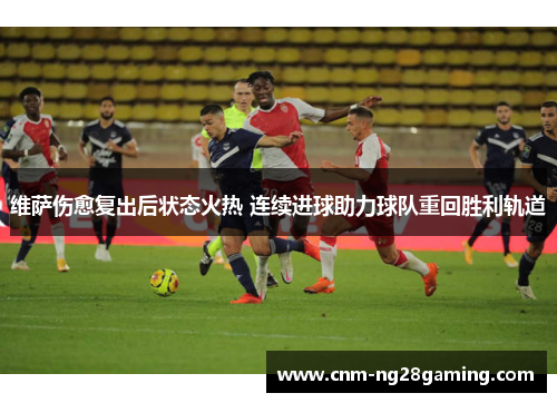 维萨伤愈复出后状态火热 连续进球助力球队重回胜利轨道 维萨伤愈复出后状态火热 连续进球助力球队重回胜利轨道