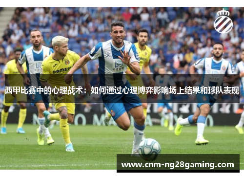 西甲比赛中的心理战术：如何通过心理博弈影响场上结果和球队表现