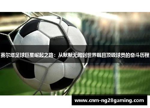 赛尔塔足球巨星崛起之路：从默默无闻到世界瞩目顶级球员的奋斗历程