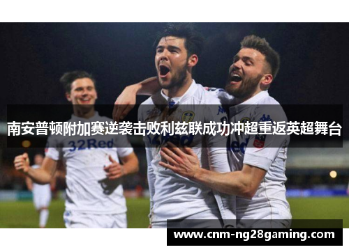 南安普顿附加赛逆袭击败利兹联成功冲超重返英超舞台 南安普顿附加赛逆袭击败利兹联成功冲超重返英超舞台