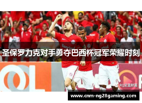 圣保罗力克对手勇夺巴西杯冠军荣耀时刻 圣保罗力克对手勇夺巴西杯冠军荣耀时刻