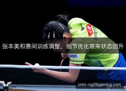 张本美和赛间训练调整,细节优化带来状态回升 张本美和赛间训练调整,细节优化带来状态回升