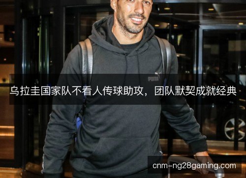 乌拉圭国家队不看人传球助攻，团队默契成就经典
